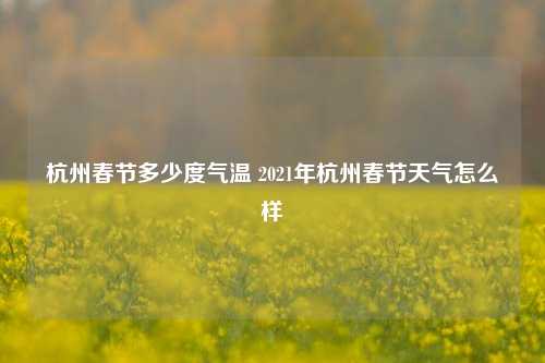 杭州春节多少度气温 2021年杭州春节天气怎么样