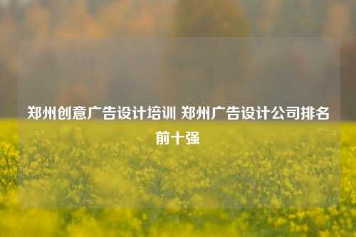 郑州创意广告设计培训 郑州广告设计公司排名前十强