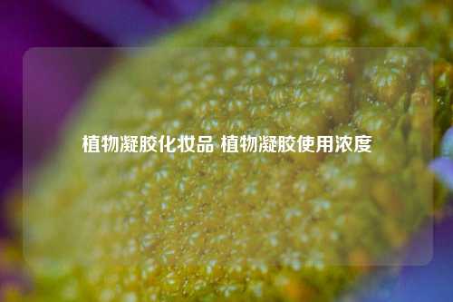 植物凝胶化妆品 植物凝胶使用浓度